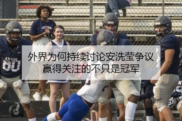 外界为何持续讨论安洗莹争议 赢得关注的不只是冠军