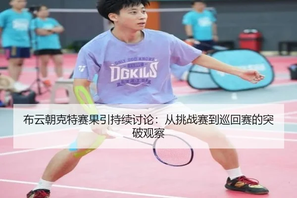 布云朝克特赛果引持续讨论：从挑战赛到巡回赛的突破观察
